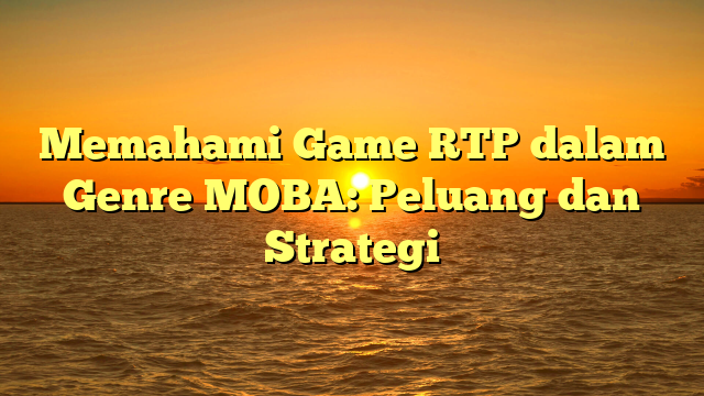 Memahami Game RTP dalam Genre MOBA: Peluang dan Strategi