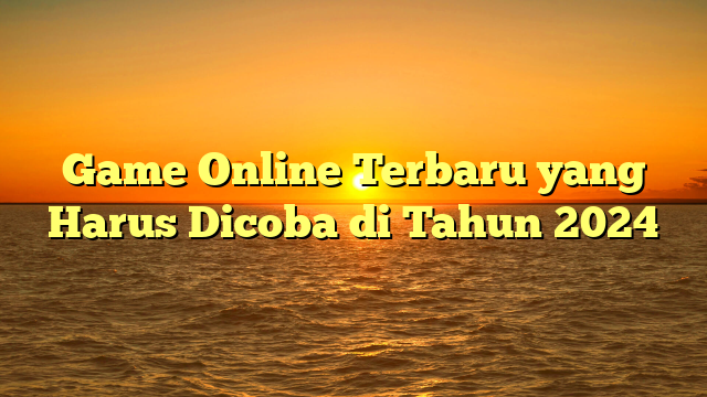 Game Online Terbaru yang Harus Dicoba di Tahun 2024