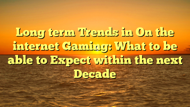 Long term Trends in On the internet Gaming: What to be able to Expect within the next Decade