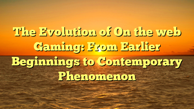 The Evolution of On the web Gaming: From Earlier Beginnings to Contemporary Phenomenon