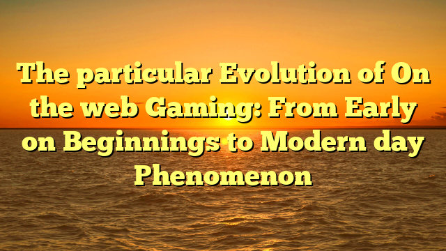 The particular Evolution of On the web Gaming: From Early on Beginnings to Modern day Phenomenon