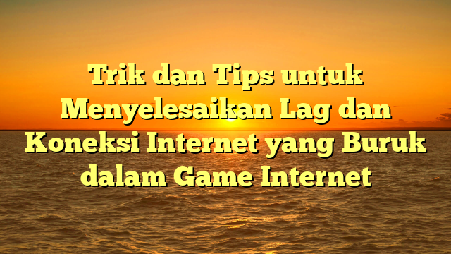 Trik dan Tips untuk Menyelesaikan Lag dan Koneksi Internet yang Buruk dalam Game Internet