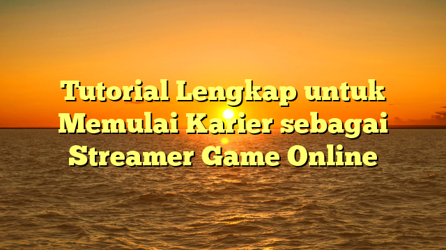 Tutorial Lengkap untuk Memulai Karier sebagai Streamer Game Online