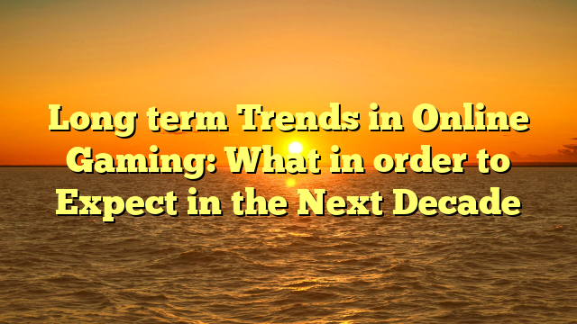 Long term Trends in Online Gaming: What in order to Expect in the Next Decade