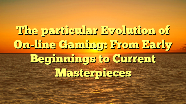 The particular Evolution of On-line Gaming: From Early Beginnings to Current Masterpieces