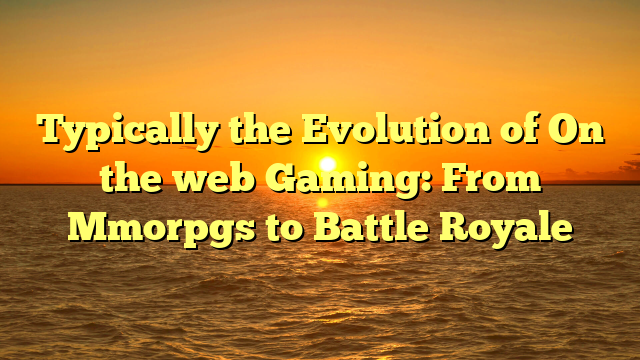 Typically the Evolution of On the web Gaming: From Mmorpgs to Battle Royale