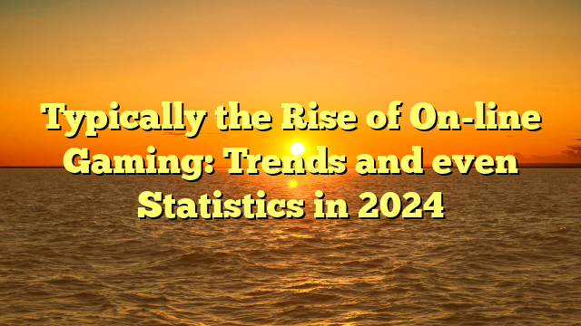 Typically the Rise of On-line Gaming: Trends and even Statistics in 2024