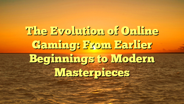 The Evolution of Online Gaming: From Earlier Beginnings to Modern Masterpieces