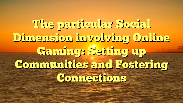 The particular Social Dimension involving Online Gaming: Setting up Communities and Fostering Connections