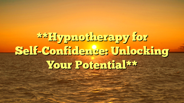 **Hypnotherapy for Self-Confidence: Unlocking Your Potential**