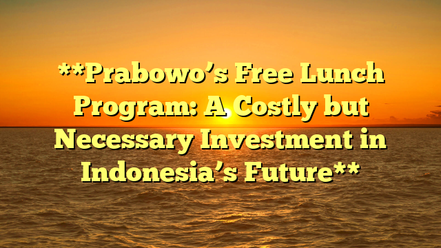 **Prabowo’s Free Lunch Program: A Costly but Necessary Investment in Indonesia’s Future**