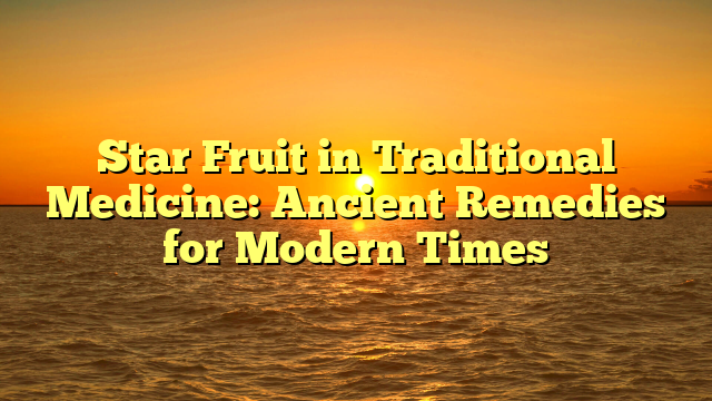 Star Fruit in Traditional Medicine: Ancient Remedies for Modern Times