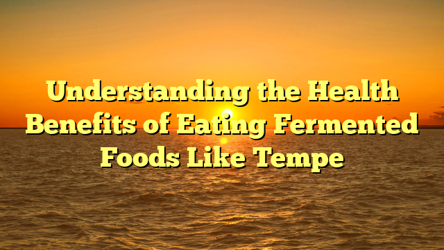 Understanding the Health Benefits of Eating Fermented Foods Like Tempe